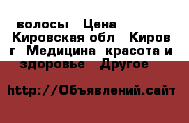 волосы › Цена ­ 5 000 - Кировская обл., Киров г. Медицина, красота и здоровье » Другое   